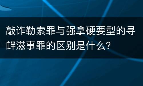 敲诈勒索罪与强拿硬要型的寻衅滋事罪的区别是什么？