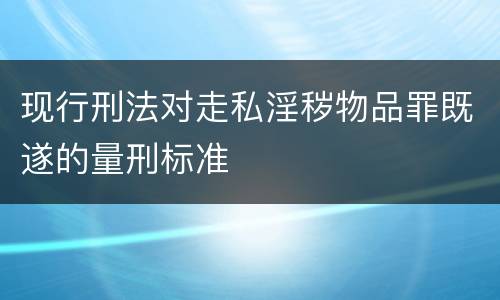 现行刑法对走私淫秽物品罪既遂的量刑标准