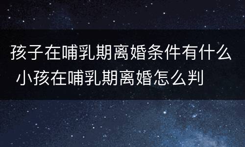 孩子在哺乳期离婚条件有什么 小孩在哺乳期离婚怎么判