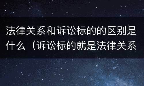 法律关系和诉讼标的的区别是什么（诉讼标的就是法律关系）