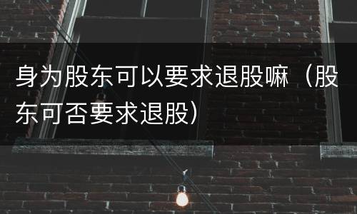 身为股东可以要求退股嘛（股东可否要求退股）