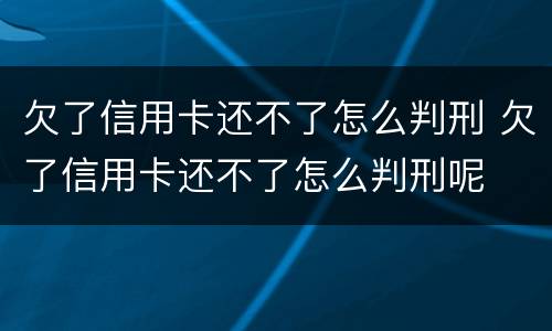 欠了信用卡还不了怎么判刑 欠了信用卡还不了怎么判刑呢