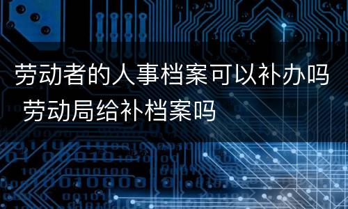 劳动者的人事档案可以补办吗 劳动局给补档案吗