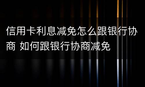 信用卡利息减免怎么跟银行协商 如何跟银行协商减免