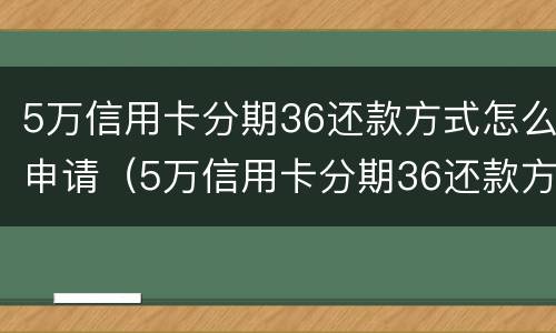 5万信用卡分期36还款方式怎么申请（5万信用卡分期36还款方式 每月还多少）