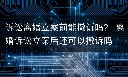 诉讼离婚立案前能撤诉吗？ 离婚诉讼立案后还可以撤诉吗