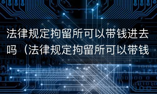 法律规定拘留所可以带钱进去吗（法律规定拘留所可以带钱进去吗多少钱）