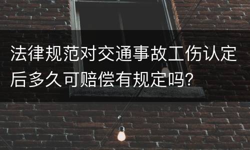 法律规范对交通事故工伤认定后多久可赔偿有规定吗？