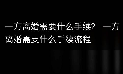 一方离婚需要什么手续？ 一方离婚需要什么手续流程