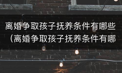 离婚争取孩子抚养条件有哪些（离婚争取孩子抚养条件有哪些规定）