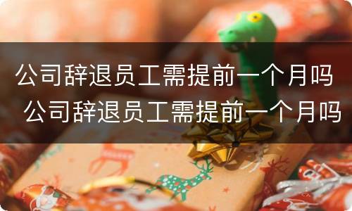 公司辞退员工需提前一个月吗 公司辞退员工需提前一个月吗
