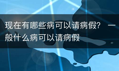 现在有哪些病可以请病假？ 一般什么病可以请病假