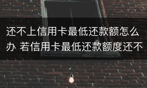 还不上信用卡最低还款额怎么办 若信用卡最低还款额度还不上