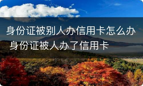 身份证被别人办信用卡怎么办 身份证被人办了信用卡