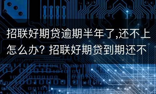 招联好期贷逾期半年了,还不上怎么办? 招联好期贷到期还不上咋办