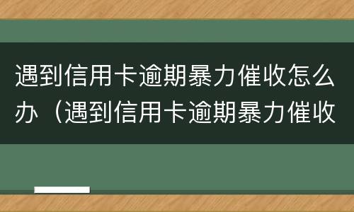 遇到信用卡逾期暴力催收怎么办（遇到信用卡逾期暴力催收怎么办呢）