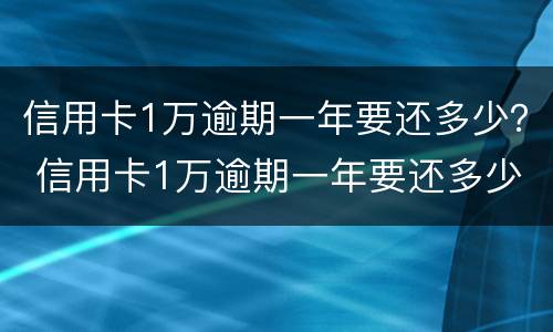 信用卡1万逾期一年要还多少？ 信用卡1万逾期一年要还多少