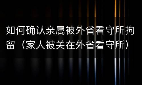 如何确认亲属被外省看守所拘留（家人被关在外省看守所）