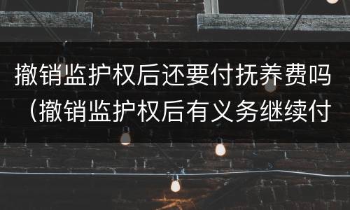 撤销监护权后还要付抚养费吗（撤销监护权后有义务继续付抚养费吗）