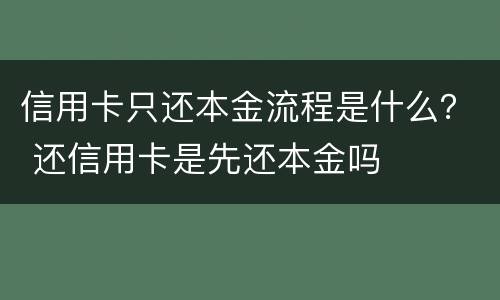 信用卡只还本金流程是什么？ 还信用卡是先还本金吗