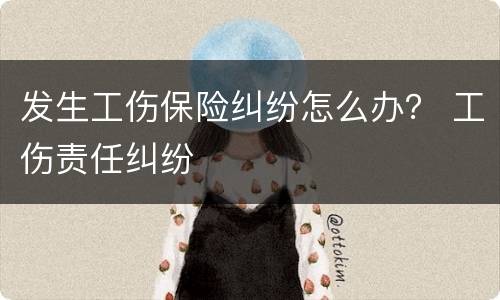 发生工伤保险纠纷怎么办？ 工伤责任纠纷