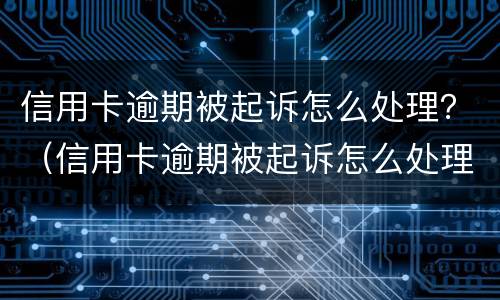 信用卡逾期被起诉怎么处理？（信用卡逾期被起诉怎么处理流程）