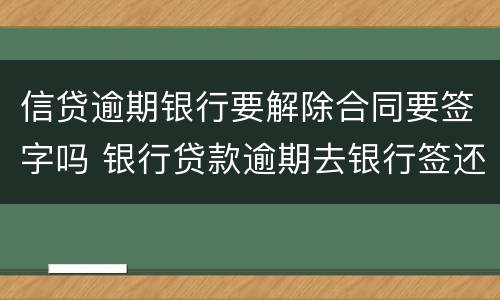 信贷逾期银行要解除合同要签字吗 银行贷款逾期去银行签还款协议