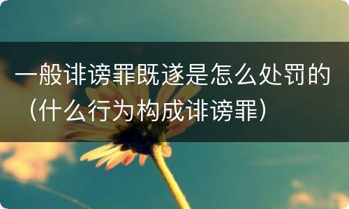 一般诽谤罪既遂是怎么处罚的（什么行为构成诽谤罪）