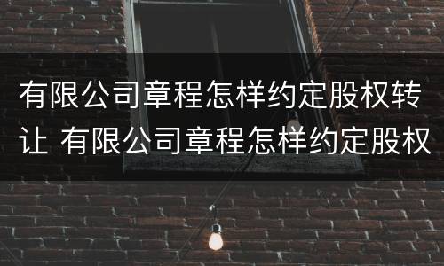 有限公司章程怎样约定股权转让 有限公司章程怎样约定股权转让时间