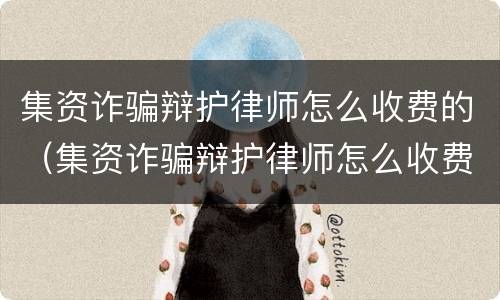 集资诈骗辩护律师怎么收费的（集资诈骗辩护律师怎么收费的呢）