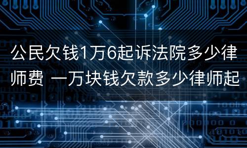 公民欠钱1万6起诉法院多少律师费 一万块钱欠款多少律师起诉费