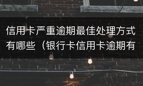 信用卡严重逾期最佳处理方式有哪些（银行卡信用卡逾期有什么办）