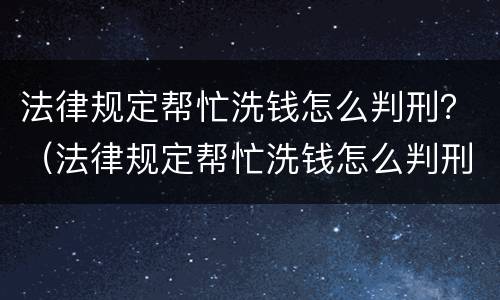 法律规定帮忙洗钱怎么判刑？（法律规定帮忙洗钱怎么判刑的）