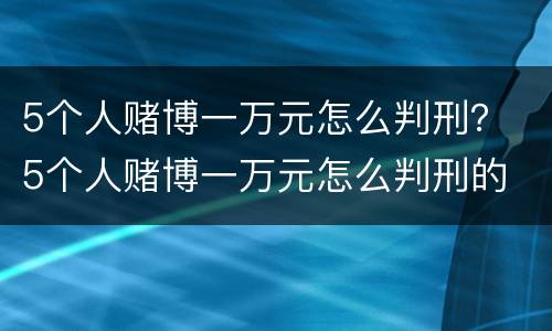 5个人赌博一万元怎么判刑？ 5个人赌博一万元怎么判刑的