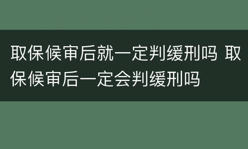 取保候审后就一定判缓刑吗 取保候审后一定会判缓刑吗