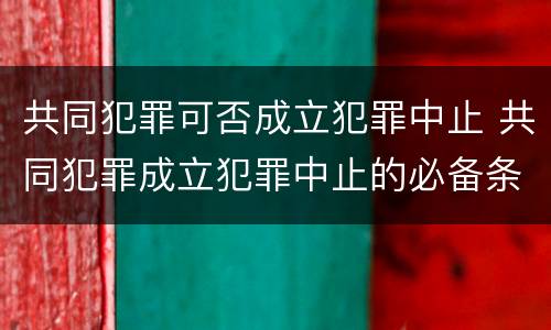 共同犯罪可否成立犯罪中止 共同犯罪成立犯罪中止的必备条件