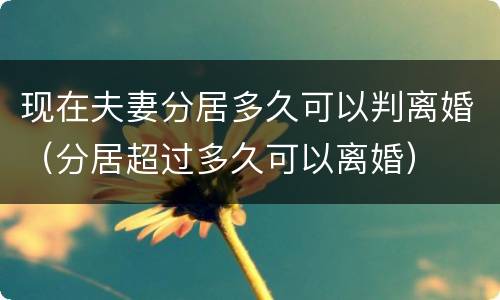现在夫妻分居多久可以判离婚（分居超过多久可以离婚）