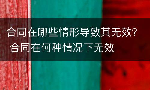 合同在哪些情形导致其无效？ 合同在何种情况下无效