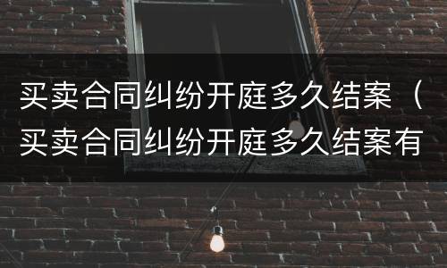 买卖合同纠纷开庭多久结案（买卖合同纠纷开庭多久结案有效）