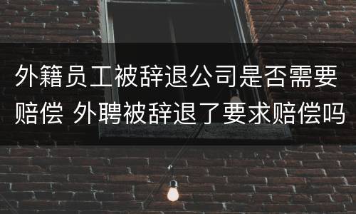 外籍员工被辞退公司是否需要赔偿 外聘被辞退了要求赔偿吗