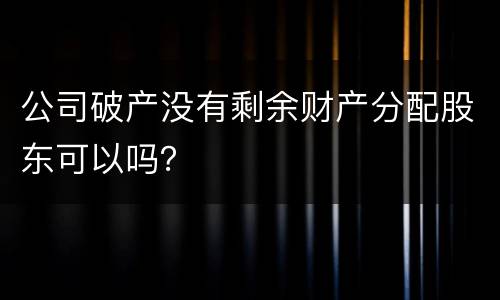 公司破产没有剩余财产分配股东可以吗？