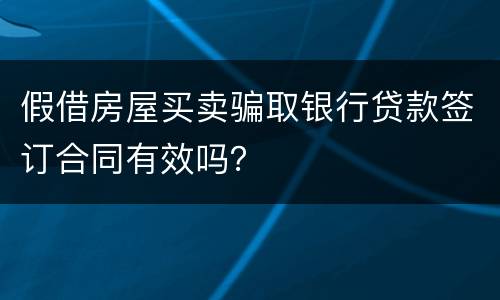 假借房屋买卖骗取银行贷款签订合同有效吗？