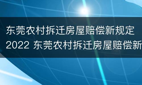 东莞农村拆迁房屋赔偿新规定2022 东莞农村拆迁房屋赔偿新规定2022标准