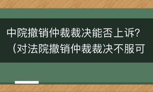 中院撤销仲裁裁决能否上诉？（对法院撤销仲裁裁决不服可以上诉吗）