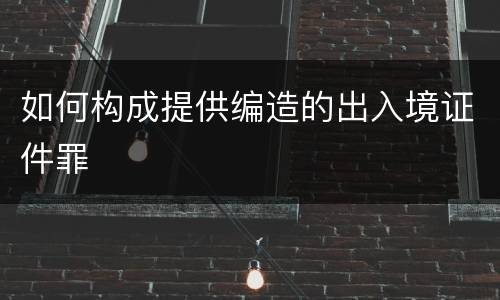 如何构成提供编造的出入境证件罪