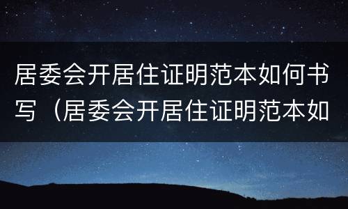居委会开居住证明范本如何书写（居委会开居住证明范本如何书写图片）