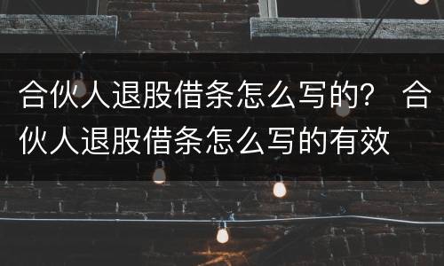 合伙人退股借条怎么写的？ 合伙人退股借条怎么写的有效