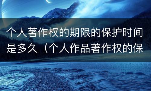 个人著作权的期限的保护时间是多久（个人作品著作权的保护期限）
