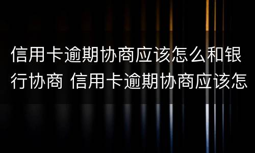 信用卡逾期协商应该怎么和银行协商 信用卡逾期协商应该怎么和银行协商呢
