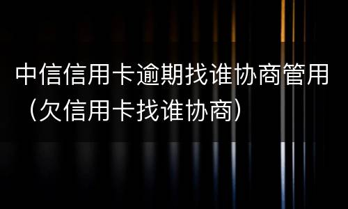 中信信用卡逾期找谁协商管用（欠信用卡找谁协商）